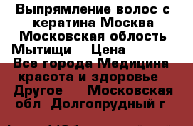 Выпрямление волос с кератина Москва Московская облость Мытищи. › Цена ­ 3 000 - Все города Медицина, красота и здоровье » Другое   . Московская обл.,Долгопрудный г.